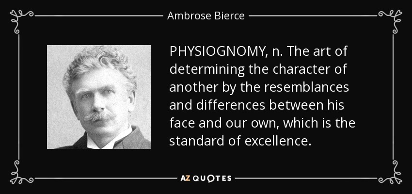 PHYSIOGNOMY, n. The art of determining the character of another by the resemblances and differences between his face and our own, which is the standard of excellence. - Ambrose Bierce