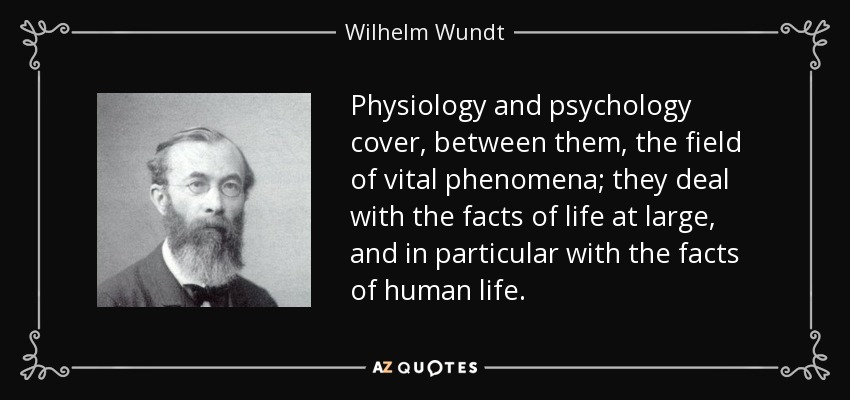 Physiology and psychology cover, between them, the field of vital phenomena; they deal with the facts of life at large, and in particular with the facts of human life. - Wilhelm Wundt