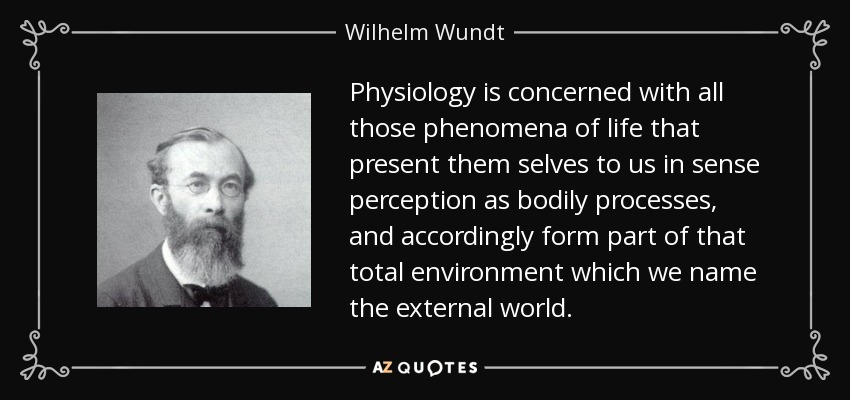 Physiology is concerned with all those phenomena of life that present them selves to us in sense perception as bodily processes, and accordingly form part of that total environment which we name the external world. - Wilhelm Wundt