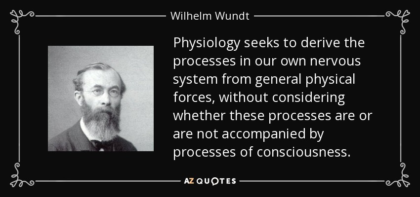 Physiology seeks to derive the processes in our own nervous system from general physical forces, without considering whether these processes are or are not accompanied by processes of consciousness. - Wilhelm Wundt