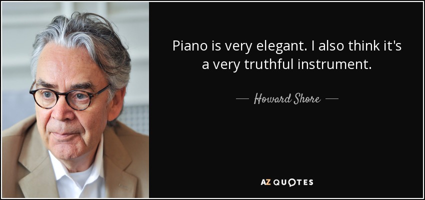 Piano is very elegant. I also think it's a very truthful instrument. - Howard Shore