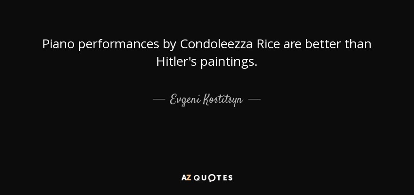 Piano performances by Condoleezza Rice are better than Hitler's paintings. - Evgeni Kostitsyn