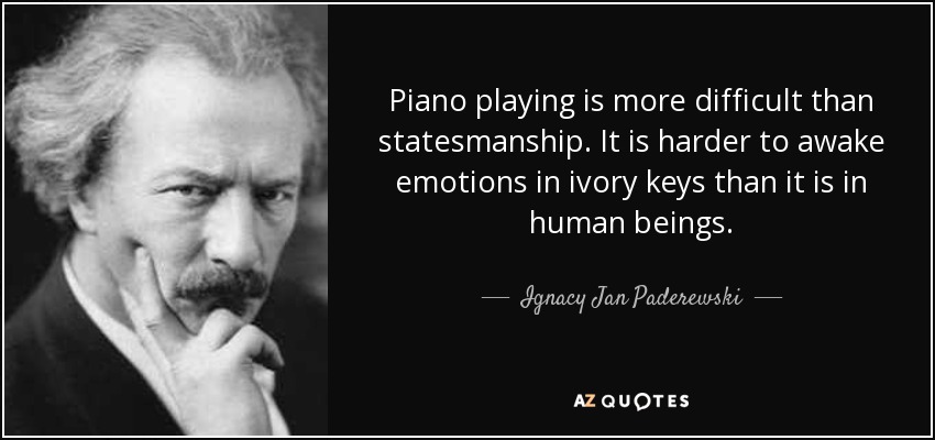 Piano playing is more difficult than statesmanship. It is harder to awake emotions in ivory keys than it is in human beings. - Ignacy Jan Paderewski