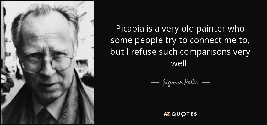 Picabia is a very old painter who some people try to connect me to, but I refuse such comparisons very well. - Sigmar Polke
