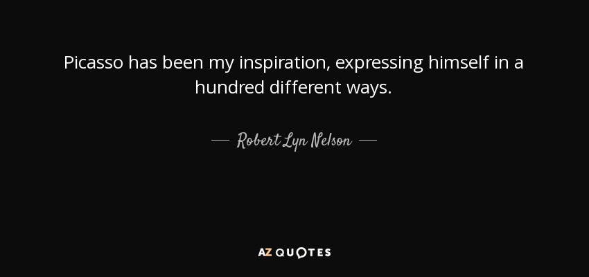 Picasso has been my inspiration, expressing himself in a hundred different ways. - Robert Lyn Nelson