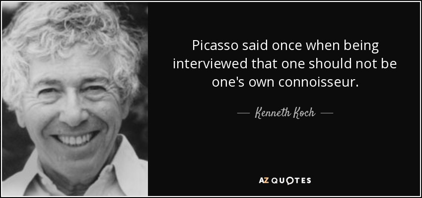 Picasso said once when being interviewed that one should not be one's own connoisseur. - Kenneth Koch