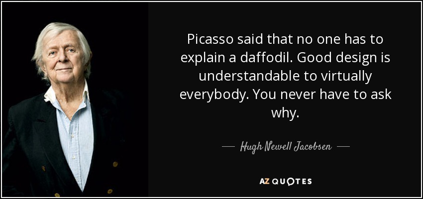 Picasso said that no one has to explain a daffodil. Good design is understandable to virtually everybody. You never have to ask why. - Hugh Newell Jacobsen