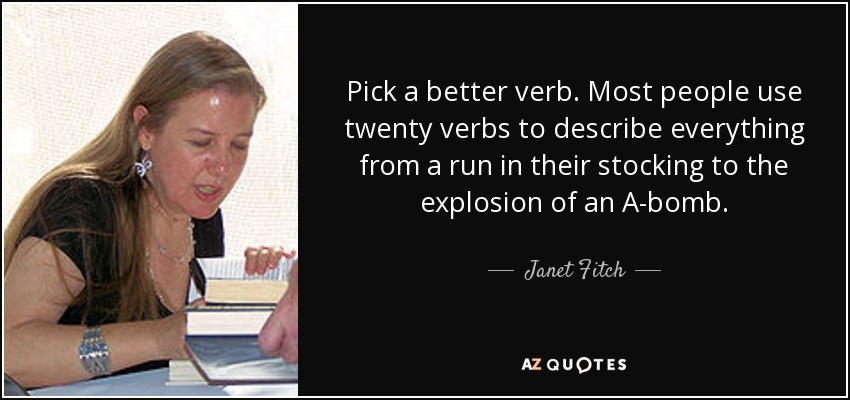 Pick a better verb. Most people use twenty verbs to describe everything from a run in their stocking to the explosion of an A-bomb. - Janet Fitch