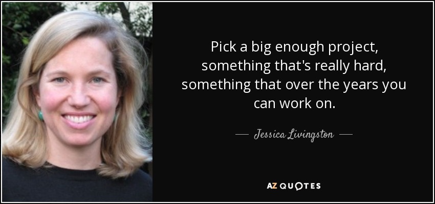 Pick a big enough project, something that's really hard, something that over the years you can work on. - Jessica Livingston