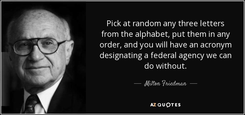 Pick at random any three letters from the alphabet, put them in any order, and you will have an acronym designating a federal agency we can do without. - Milton Friedman