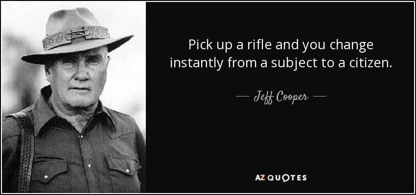 Pick up a rifle and you change instantly from a subject to a citizen. - Jeff Cooper