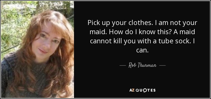 Pick up your clothes. I am not your maid. How do I know this? A maid cannot kill you with a tube sock. I can. - Rob Thurman