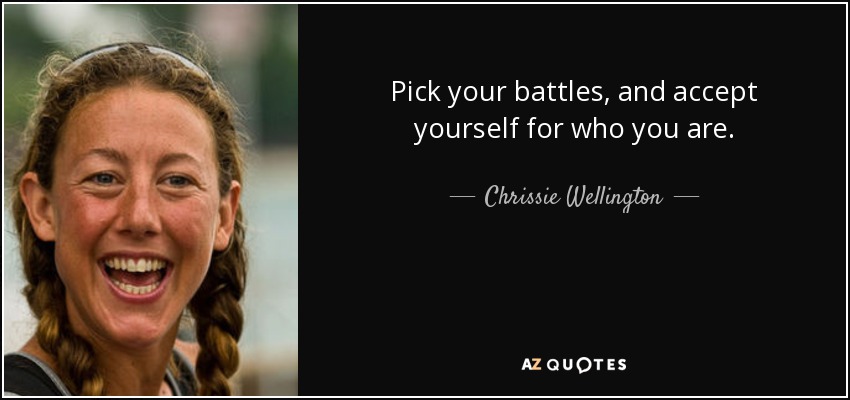 Pick your battles, and accept yourself for who you are. - Chrissie Wellington