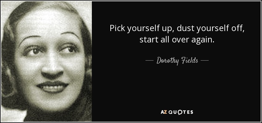 Pick yourself up, dust yourself off, start all over again. - Dorothy Fields