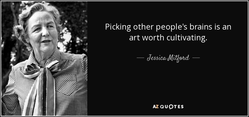 Picking other people's brains is an art worth cultivating. - Jessica Mitford