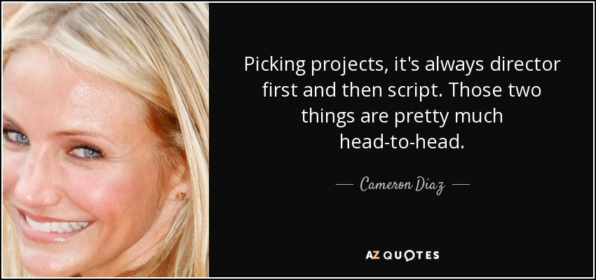 Picking projects, it's always director first and then script. Those two things are pretty much head-to-head. - Cameron Diaz