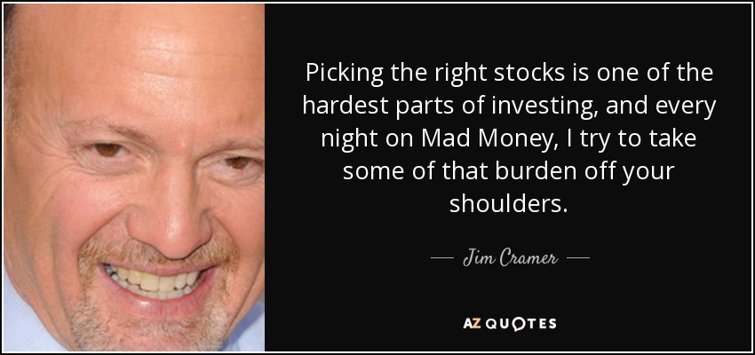 Picking the right stocks is one of the hardest parts of investing, and every night on Mad Money, I try to take some of that burden off your shoulders. - Jim Cramer