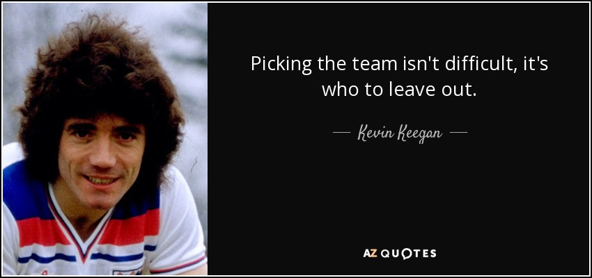 Picking the team isn't difficult, it's who to leave out. - Kevin Keegan