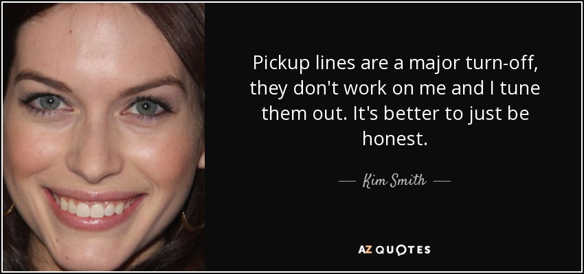 Pickup lines are a major turn-off, they don't work on me and I tune them out. It's better to just be honest. - Kim Smith