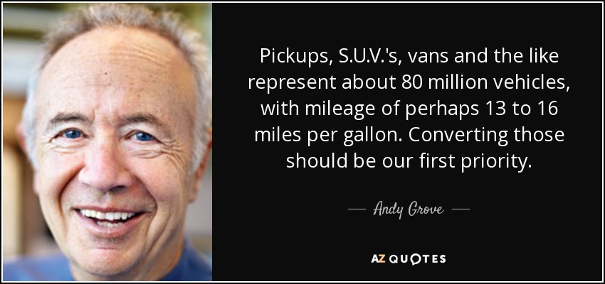 Pickups, S.U.V.'s, vans and the like represent about 80 million vehicles, with mileage of perhaps 13 to 16 miles per gallon. Converting those should be our first priority. - Andy Grove