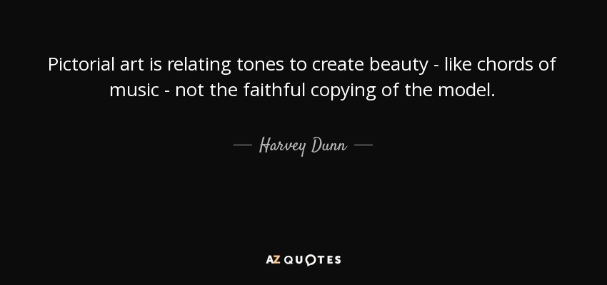 Pictorial art is relating tones to create beauty - like chords of music - not the faithful copying of the model. - Harvey Dunn