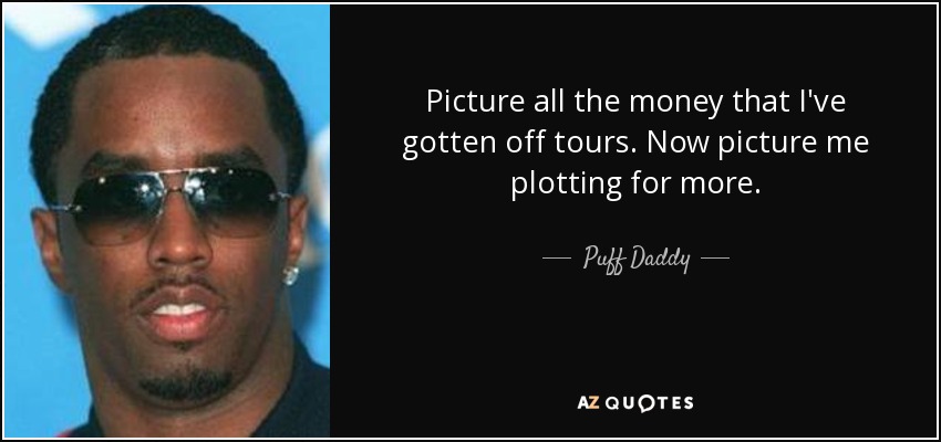 Picture all the money that I've gotten off tours. Now picture me plotting for more. - Puff Daddy