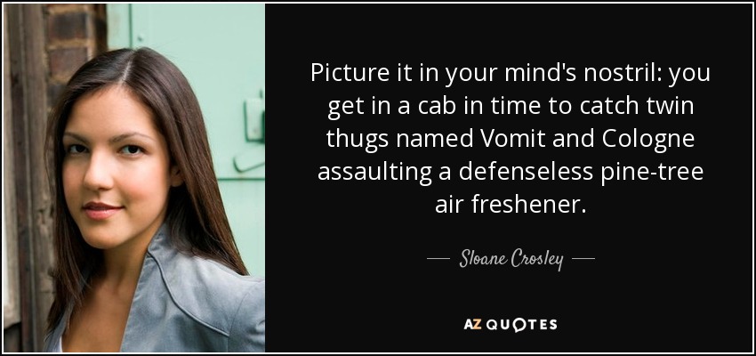 Picture it in your mind's nostril: you get in a cab in time to catch twin thugs named Vomit and Cologne assaulting a defenseless pine-tree air freshener. - Sloane Crosley