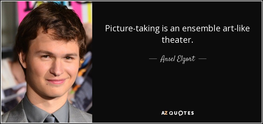 Picture-taking is an ensemble art-like theater. - Ansel Elgort