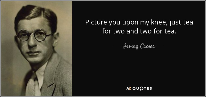 Picture you upon my knee, just tea for two and two for tea. - Irving Caesar