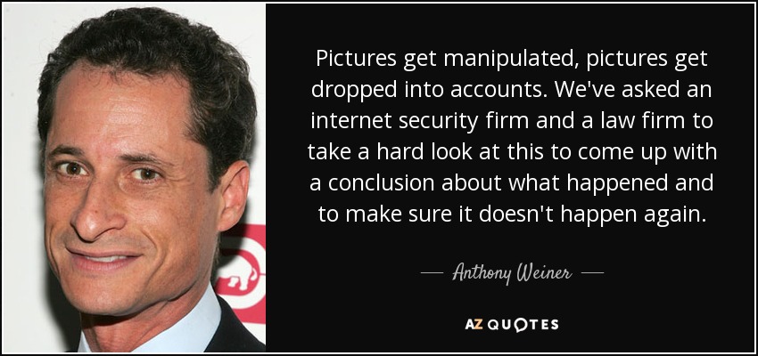 Pictures get manipulated, pictures get dropped into accounts. We've asked an internet security firm and a law firm to take a hard look at this to come up with a conclusion about what happened and to make sure it doesn't happen again. - Anthony Weiner