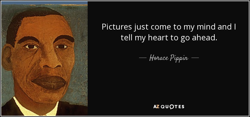 Pictures just come to my mind and I tell my heart to go ahead. - Horace Pippin
