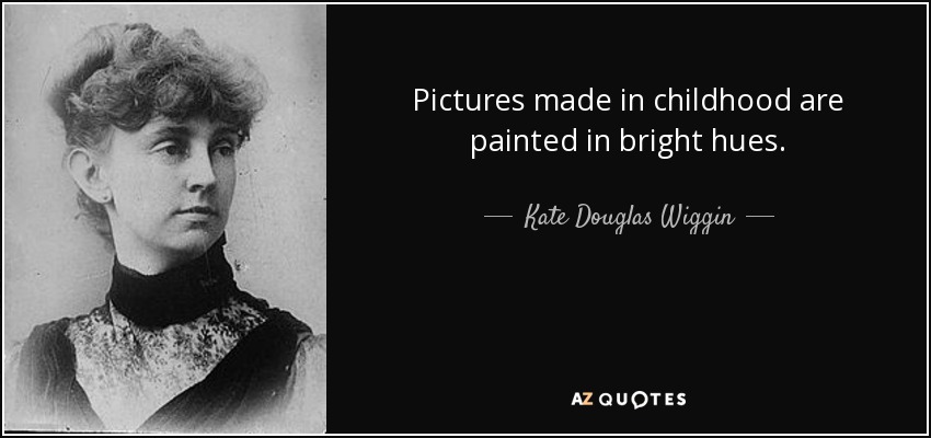 Pictures made in childhood are painted in bright hues. - Kate Douglas Wiggin