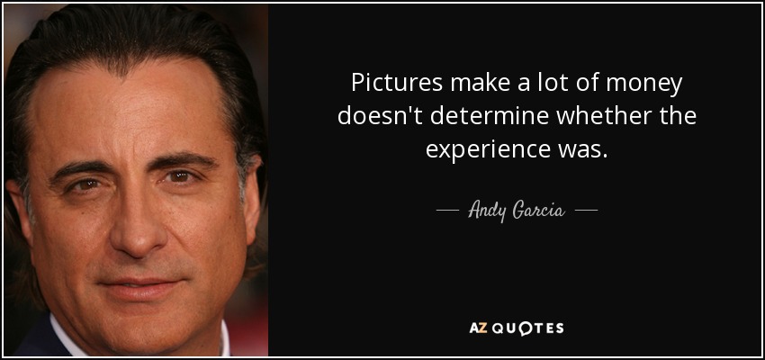 Pictures make a lot of money doesn't determine whether the experience was. - Andy Garcia