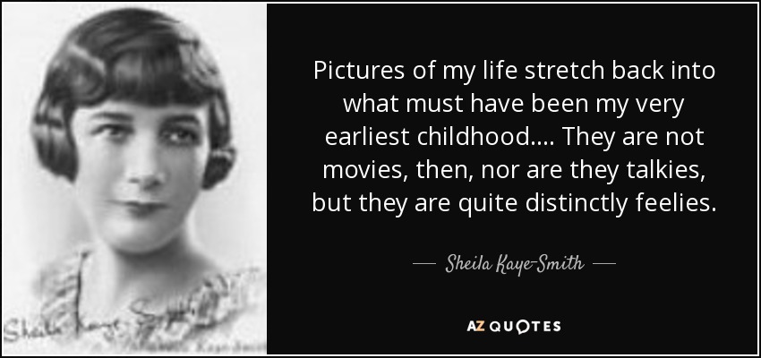 Pictures of my life stretch back into what must have been my very earliest childhood. ... They are not movies, then, nor are they talkies, but they are quite distinctly feelies. - Sheila Kaye-Smith