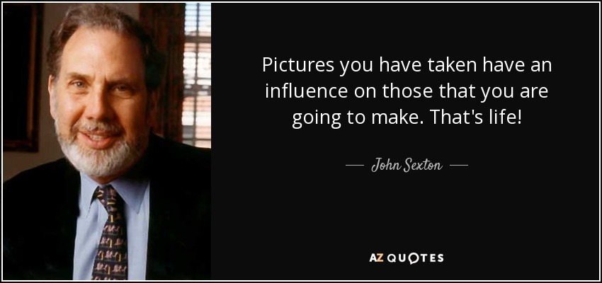 Pictures you have taken have an influence on those that you are going to make. That's life! - John Sexton
