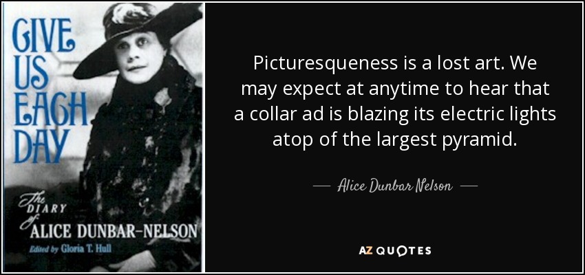 Picturesqueness is a lost art. We may expect at anytime to hear that a collar ad is blazing its electric lights atop of the largest pyramid. - Alice Dunbar Nelson