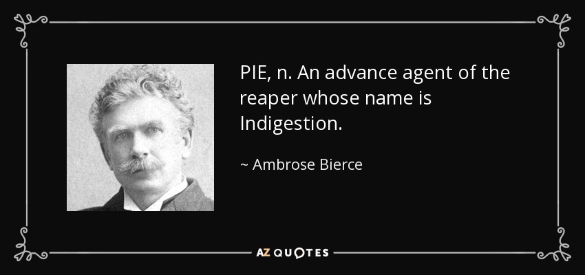 PIE, n. An advance agent of the reaper whose name is Indigestion. - Ambrose Bierce