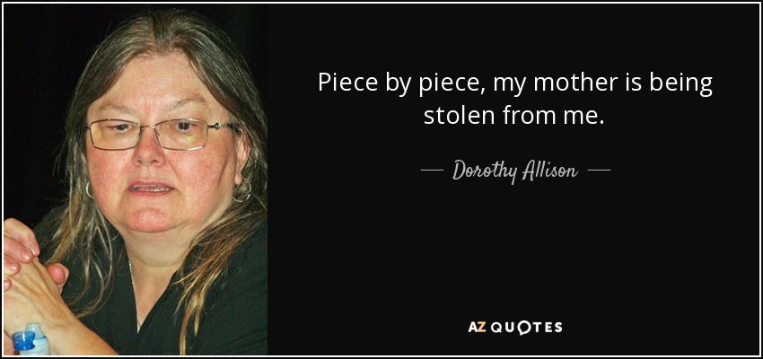 Piece by piece, my mother is being stolen from me. - Dorothy Allison