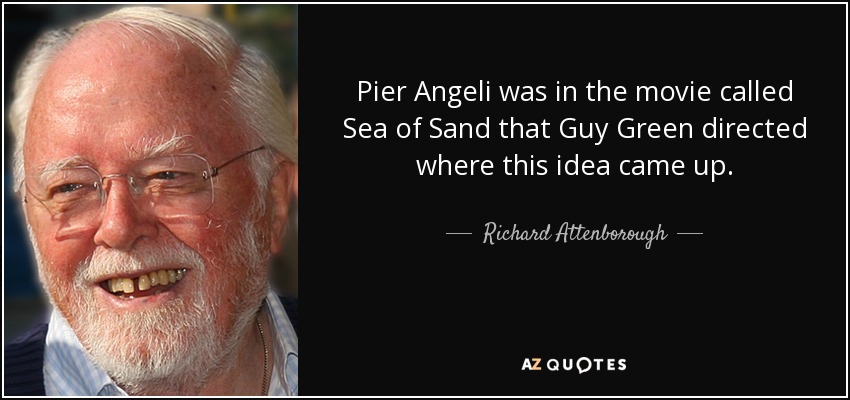 Pier Angeli was in the movie called Sea of Sand that Guy Green directed where this idea came up. - Richard Attenborough