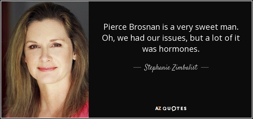 Pierce Brosnan is a very sweet man. Oh, we had our issues, but a lot of it was hormones. - Stephanie Zimbalist