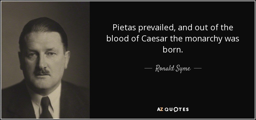Pietas prevailed, and out of the blood of Caesar the monarchy was born. - Ronald Syme