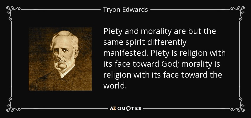 Piety and morality are but the same spirit differently manifested. Piety is religion with its face toward God; morality is religion with its face toward the world. - Tryon Edwards