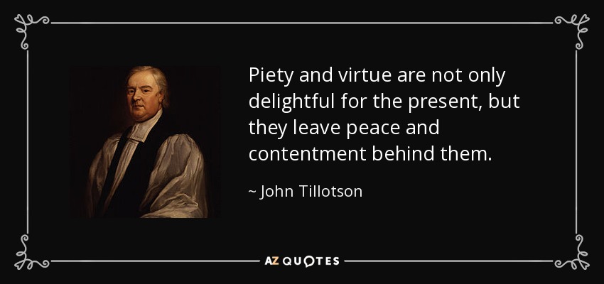 Piety and virtue are not only delightful for the present, but they leave peace and contentment behind them. - John Tillotson