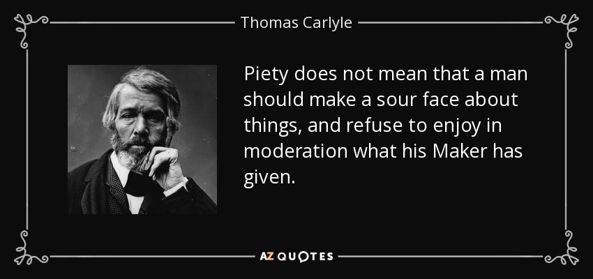 Piety does not mean that a man should make a sour face about things, and refuse to enjoy in moderation what his Maker has given. - Thomas Carlyle