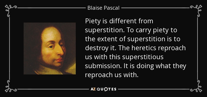 Piety is different from superstition. To carry piety to the extent of superstition is to destroy it. The heretics reproach us with this superstitious submission. It is doing what they reproach us with. - Blaise Pascal