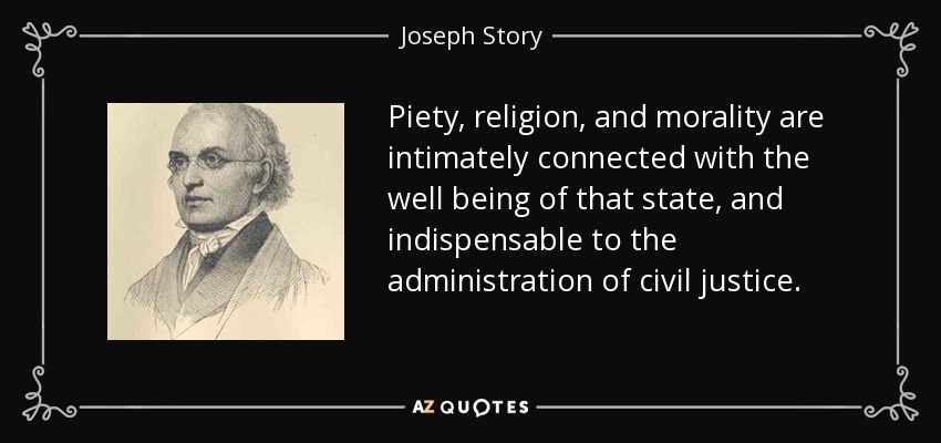 Piety, religion, and morality are intimately connected with the well being of that state, and indispensable to the administration of civil justice. - Joseph Story