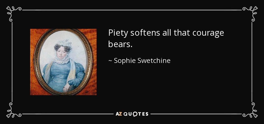 Piety softens all that courage bears. - Sophie Swetchine