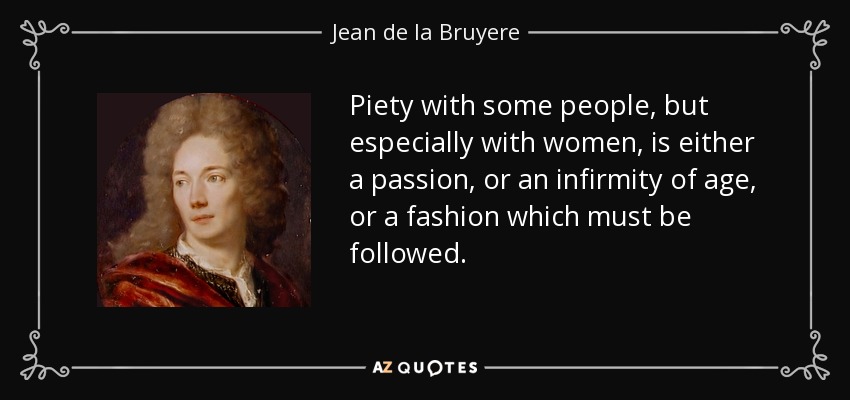 Piety with some people, but especially with women, is either a passion, or an infirmity of age, or a fashion which must be followed. - Jean de la Bruyere
