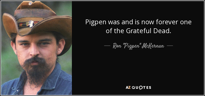 Pigpen was and is now forever one of the Grateful Dead. - Ron 