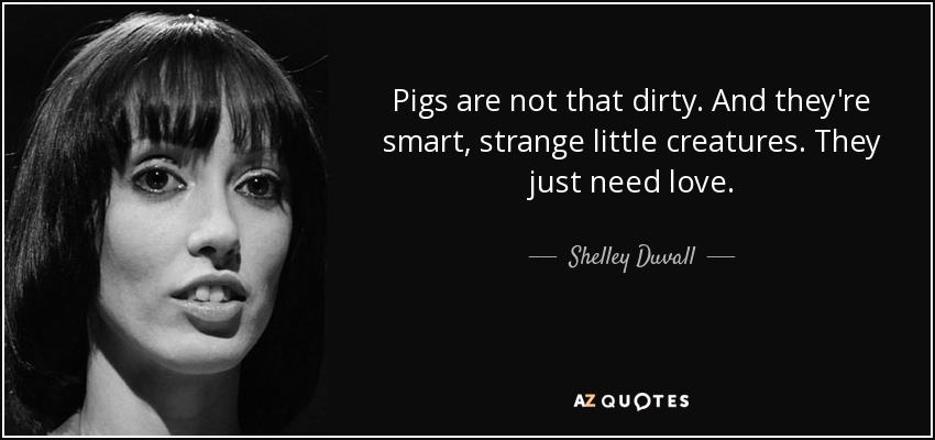 Pigs are not that dirty. And they're smart, strange little creatures. They just need love. - Shelley Duvall